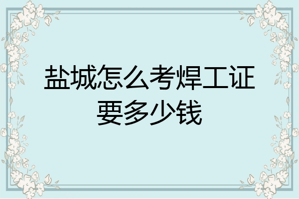 盐城怎么考焊工证要多少钱