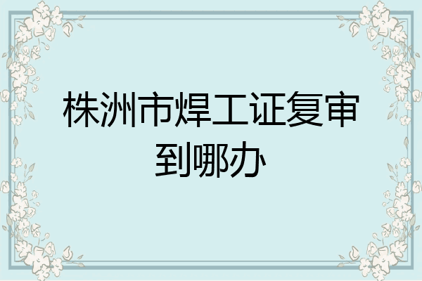 株洲市焊工证复审到哪办