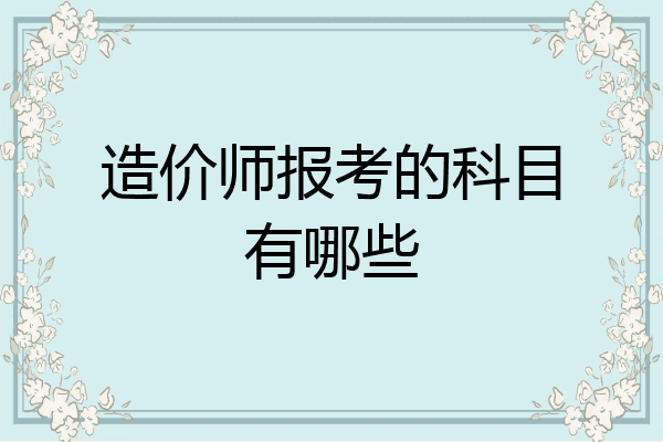 造价师报考的科目有哪些