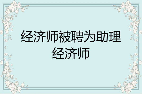 经济师被聘为助理经济师