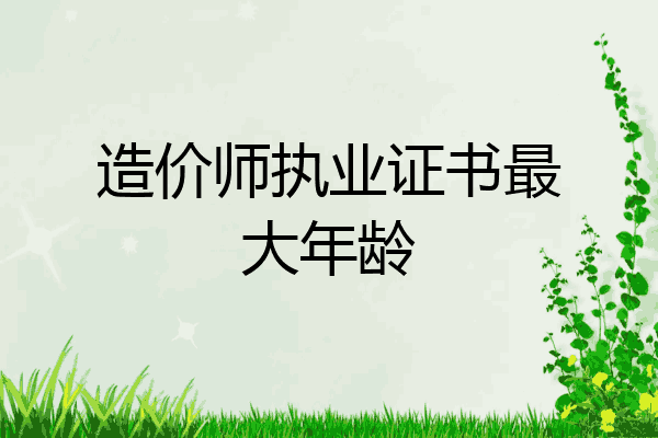 造价师执业证书最大年龄