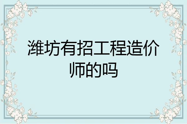 潍坊有招工程造价师的吗