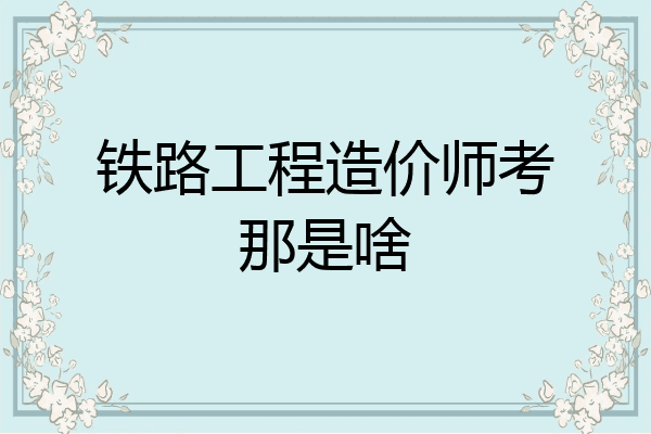 铁路工程造价师考那是啥