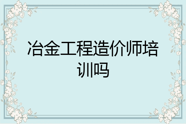 冶金工程造价师培训吗