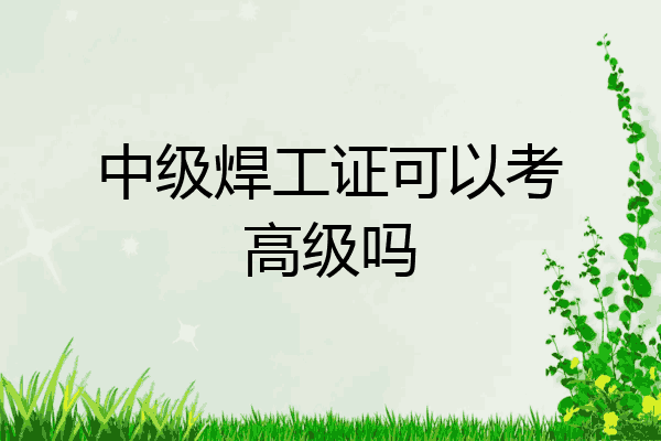 中级焊工证可以考高级吗