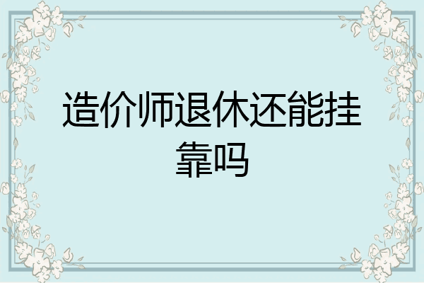 造价师退休还能挂靠吗