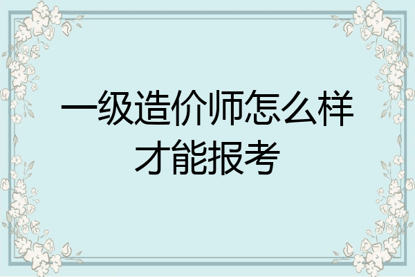 一级造价师怎么样才能报考