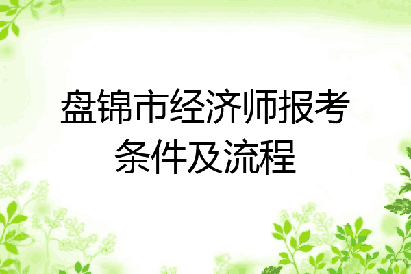 盘锦市经济师报考条件及流程