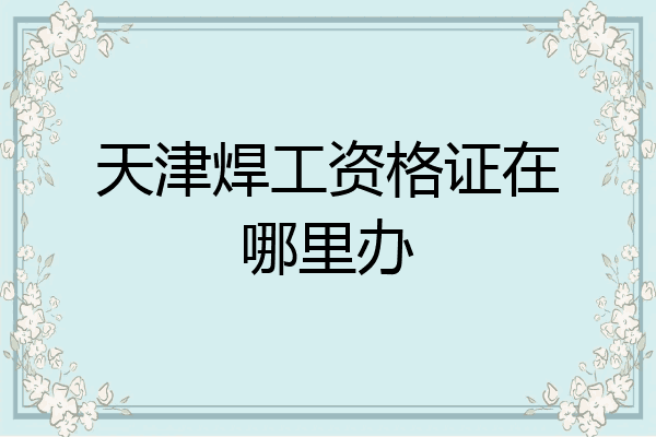天津焊工资格证在哪里办