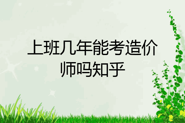 上班几年能考造价师吗知乎