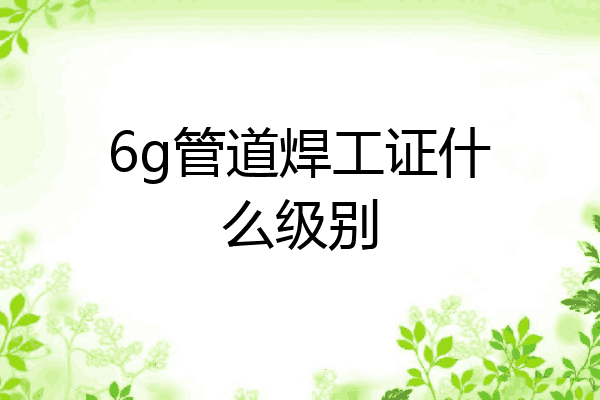 6g管道焊工证什么级别