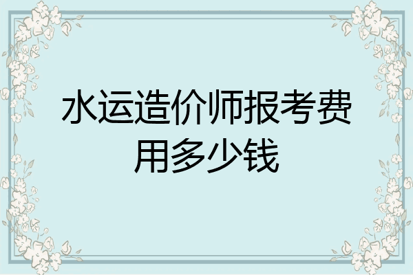 水运造价师报考费用多少钱