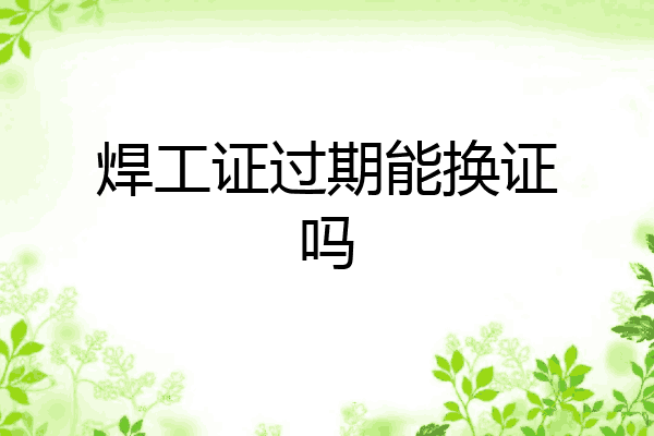 焊工证过期能换证吗