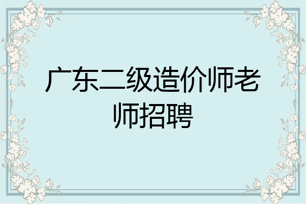 广东二级造价师老师招聘