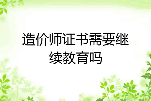 造价师证书需要继续教育吗