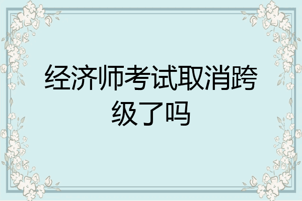 经济师考试取消跨级了吗