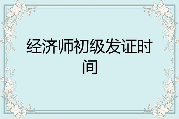 经济师初级发证时间