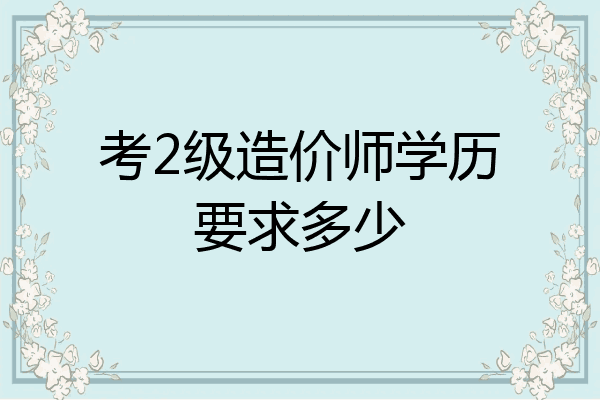 考2级造价师学历要求多少