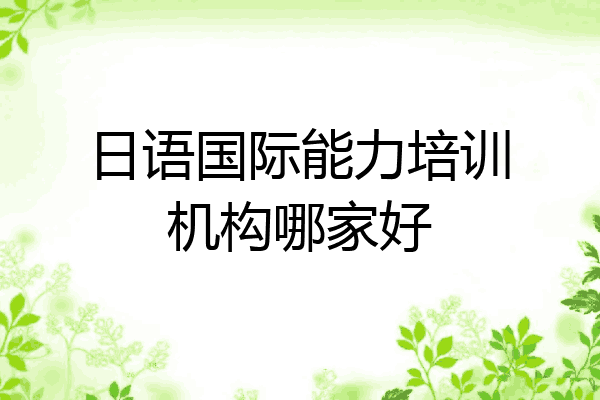 日语国际能力培训机构哪家好