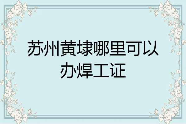 苏州黄埭哪里可以办焊工证