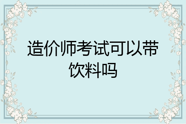 造价师考试可以带饮料吗