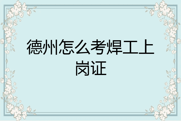 德州怎么考焊工上岗证