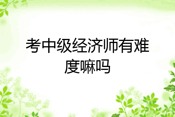 考中级经济师有难度嘛吗