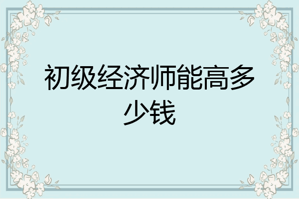 初级经济师能高多少钱