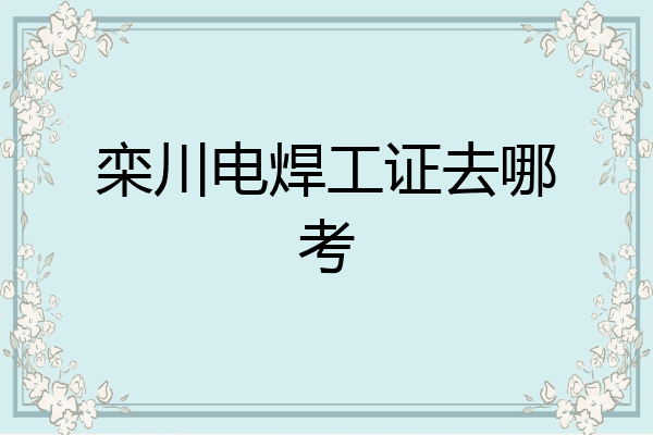 栾川电焊工证去哪考