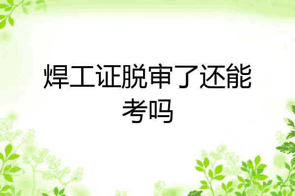 焊工证脱审了还能考吗