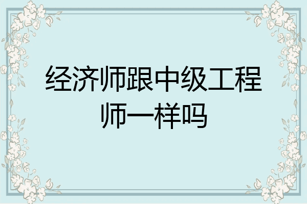 经济师跟中级工程师一样吗