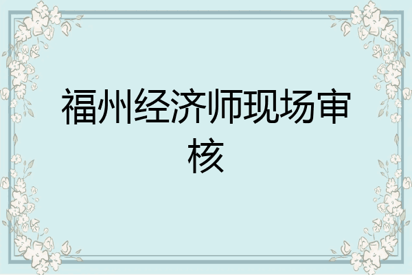 福州经济师现场审核