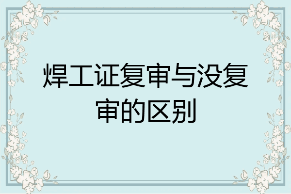 焊工证复审与没复审的区别