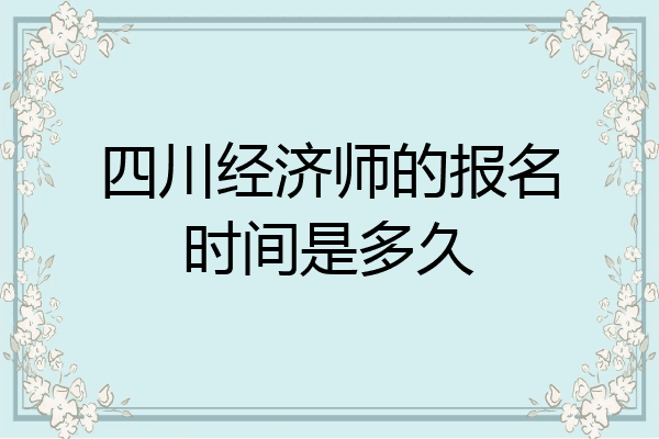 四川经济师的报名时间是多久