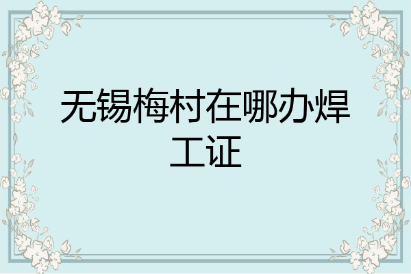 无锡梅村在哪办焊工证