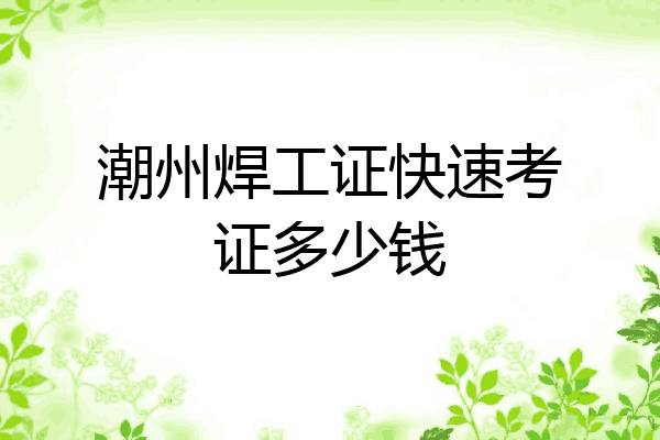 潮州焊工证快速考证多少钱