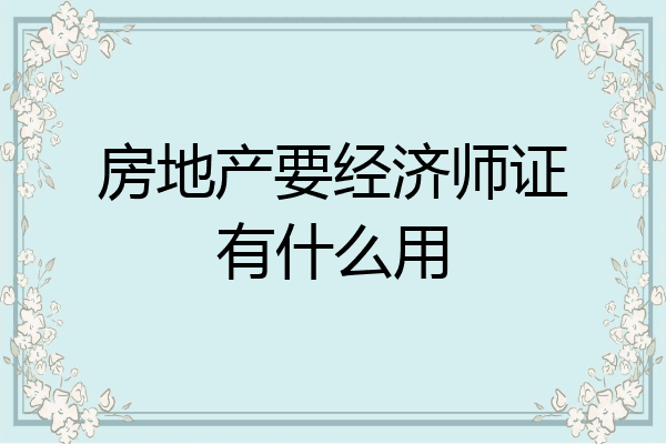 房地产要经济师证有什么用