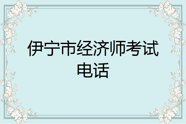伊宁市经济师考试电话