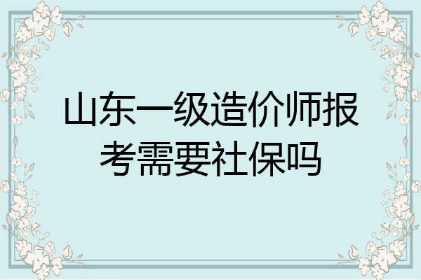 山东一级造价师报考需要社保吗