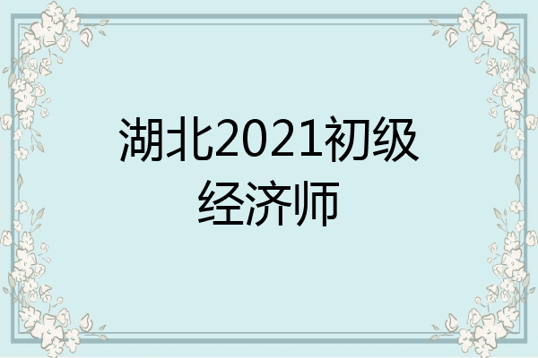 湖北2021初级经济师