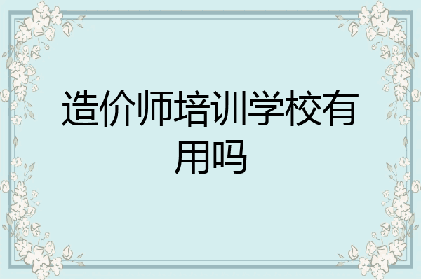 造价师培训学校有用吗