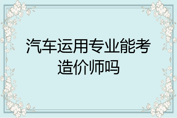 汽车运用专业能考造价师吗