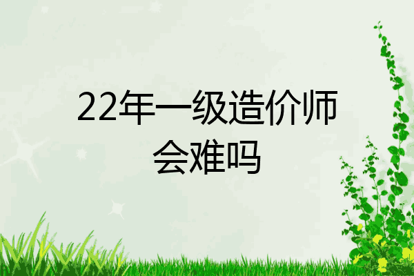 22年一级造价师会难吗
