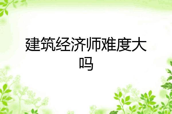 建筑经济师难度大吗