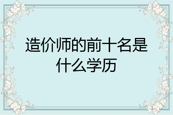 造价师的前十名是什么学历