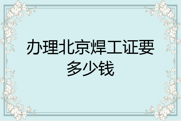 办理北京焊工证要多少钱