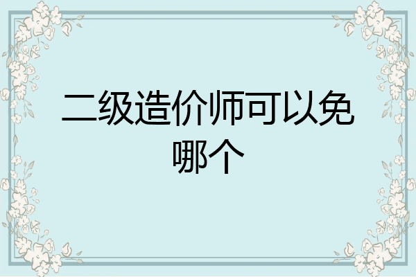 二级造价师可以免哪个