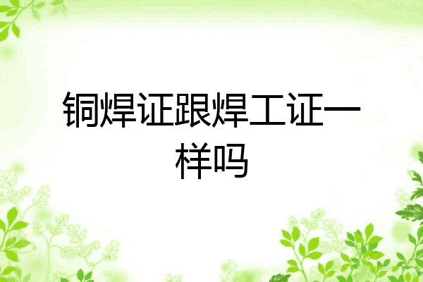 铜焊证跟焊工证一样吗