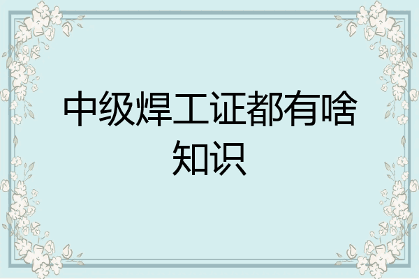 中级焊工证都有啥知识