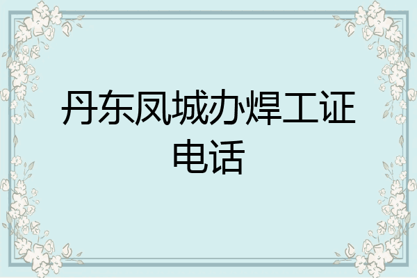 丹东凤城办焊工证电话